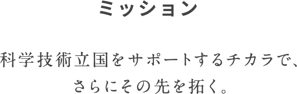 ミッション 科学技術立国をサポートするチカラで、さらにその先を拓く。